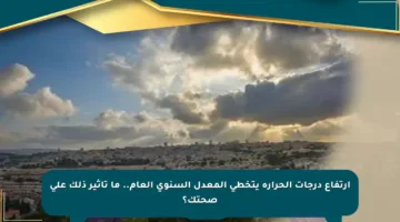 ارتفاع درجات الحرارة يتخطى المعدل السنوي العام.. ما تأثير ذلك على صحتك؟